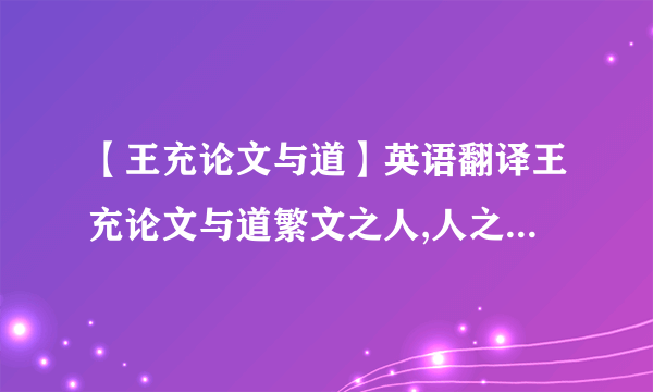 【王充论文与道】英语翻译王充论文与道繁文之人,人之杰也.有根株於下,有荣叶於上;有...