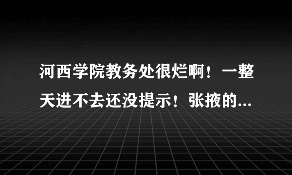 河西学院教务处很烂啊！一整天进不去还没提示！张掖的什么东西都那么的烂！郁闷....