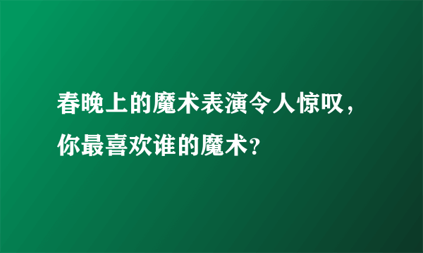 春晚上的魔术表演令人惊叹，你最喜欢谁的魔术？