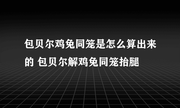 包贝尔鸡兔同笼是怎么算出来的 包贝尔解鸡兔同笼抬腿