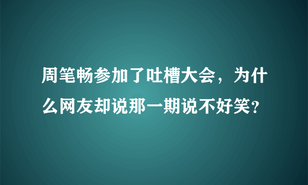 周笔畅参加了吐槽大会，为什么网友却说那一期说不好笑？