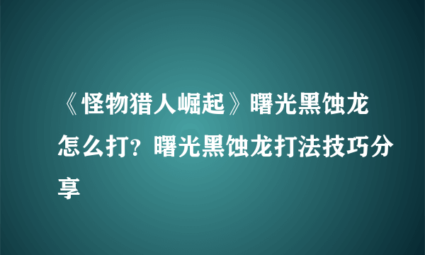 《怪物猎人崛起》曙光黑蚀龙怎么打？曙光黑蚀龙打法技巧分享