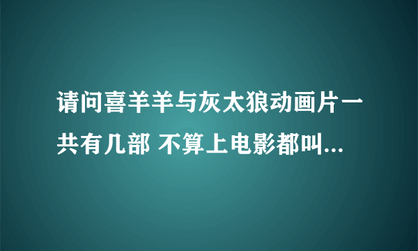 请问喜羊羊与灰太狼动画片一共有几部 不算上电影都叫什么名字 要求按顺序排序