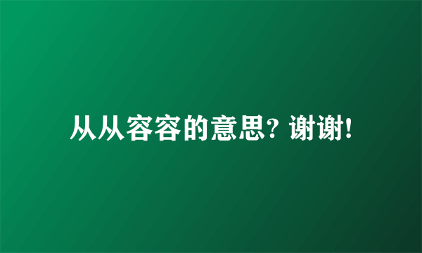 从从容容的意思? 谢谢!