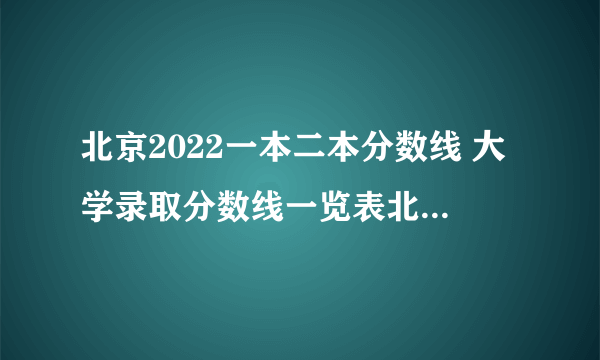 北京2022一本二本分数线 大学录取分数线一览表北京（2023参考）