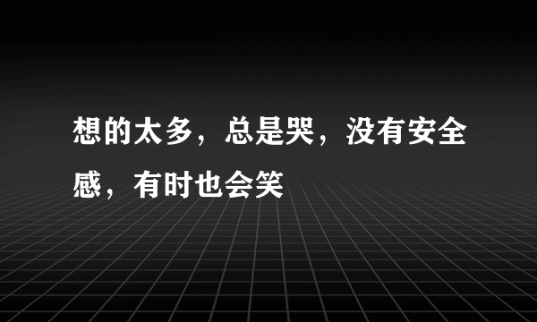 想的太多，总是哭，没有安全感，有时也会笑