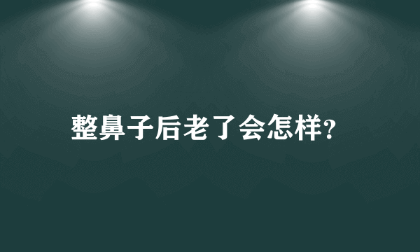 整鼻子后老了会怎样？