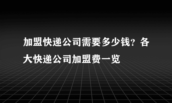 加盟快递公司需要多少钱？各大快递公司加盟费一览