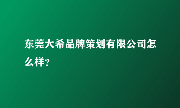 东莞大希品牌策划有限公司怎么样？