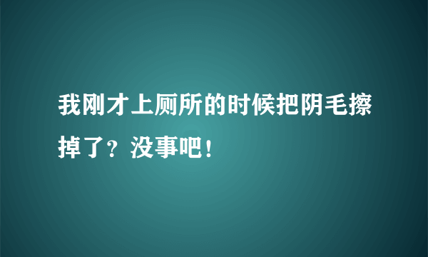 我刚才上厕所的时候把阴毛擦掉了？没事吧！