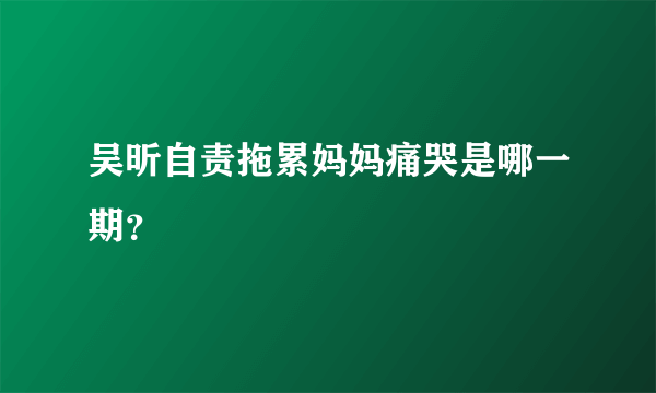 吴昕自责拖累妈妈痛哭是哪一期？