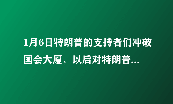 1月6日特朗普的支持者们冲破国会大厦，以后对特朗普有何影响？