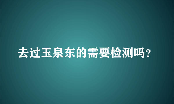 去过玉泉东的需要检测吗？