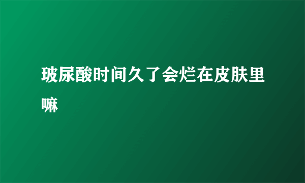 玻尿酸时间久了会烂在皮肤里嘛