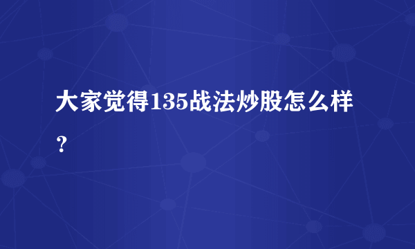 大家觉得135战法炒股怎么样？