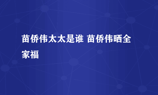 苗侨伟太太是谁 苗侨伟晒全家福