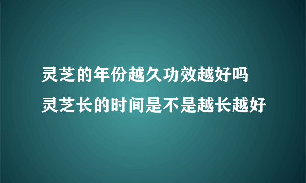 灵芝的年份越久功效越好吗  灵芝长的时间是不是越长越好