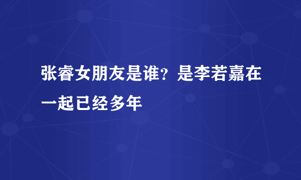 张睿女朋友是谁？是李若嘉在一起已经多年