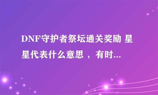 DNF守护者祭坛通关奖励 星星代表什么意思 ，有时2星有时1星