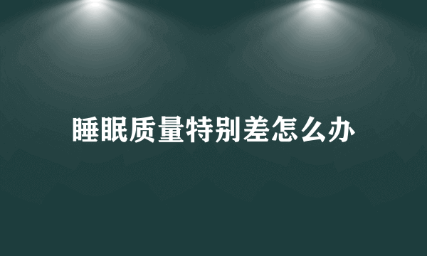 睡眠质量特别差怎么办