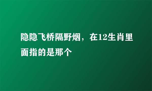 隐隐飞桥隔野烟，在12生肖里面指的是那个