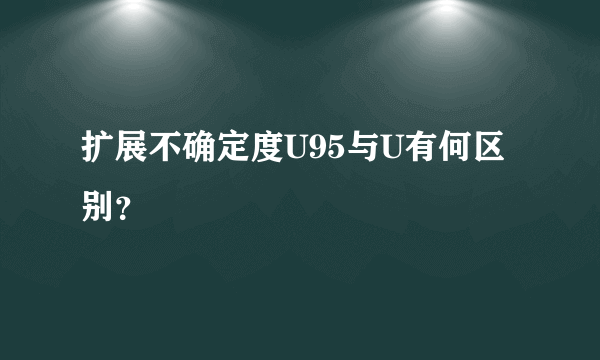 扩展不确定度U95与U有何区别？