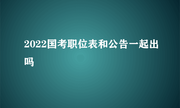 2022国考职位表和公告一起出吗