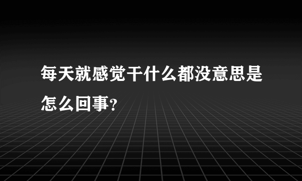 每天就感觉干什么都没意思是怎么回事？