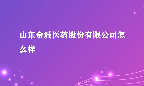 山东金城医药股份有限公司怎么样