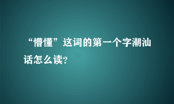 “懵懂”这词的第一个字潮汕话怎么读？