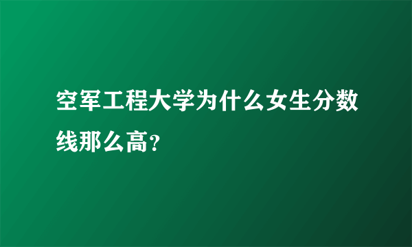 空军工程大学为什么女生分数线那么高？