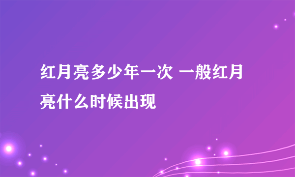 红月亮多少年一次 一般红月亮什么时候出现