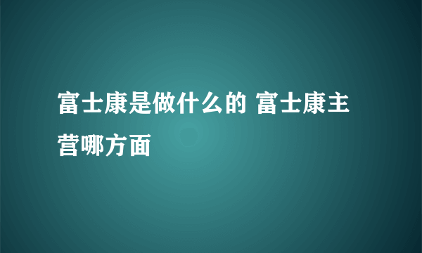 富士康是做什么的 富士康主营哪方面