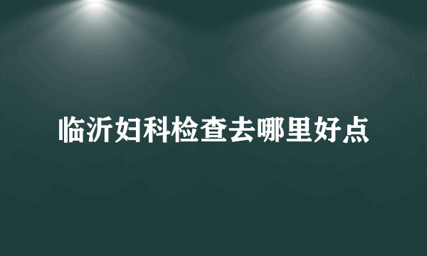 临沂妇科检查去哪里好点