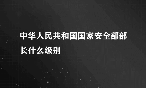 中华人民共和国国家安全部部长什么级别