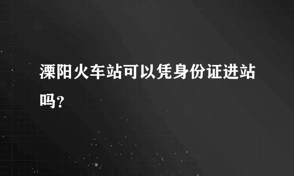 溧阳火车站可以凭身份证进站吗？