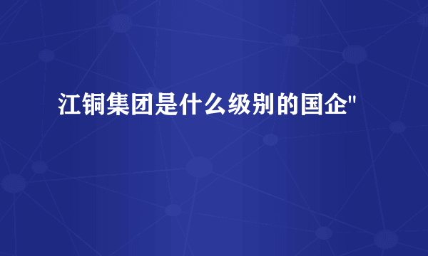 江铜集团是什么级别的国企