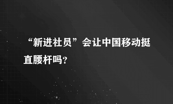 “新进社员”会让中国移动挺直腰杆吗？