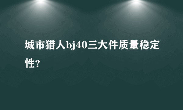 城市猎人bj40三大件质量稳定性？