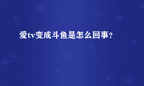 爱tv变成斗鱼是怎么回事？