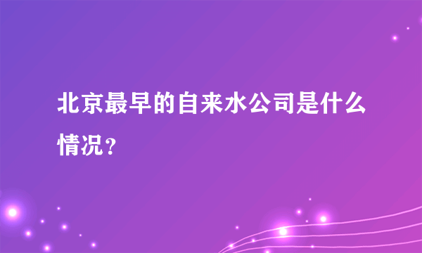 北京最早的自来水公司是什么情况？