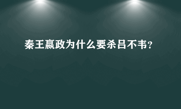 秦王嬴政为什么要杀吕不韦？