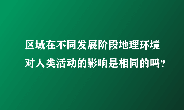 区域在不同发展阶段地理环境对人类活动的影响是相同的吗？