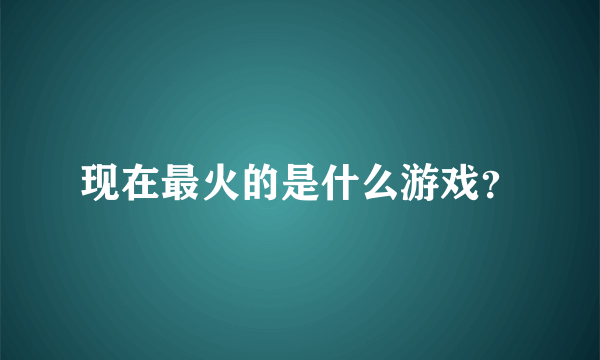 现在最火的是什么游戏？