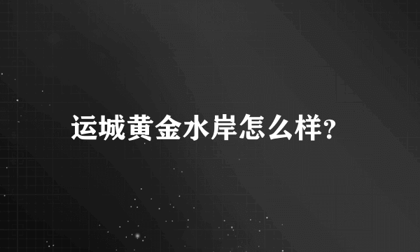 运城黄金水岸怎么样？