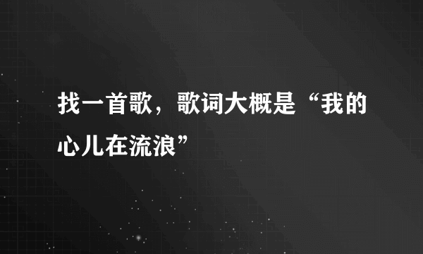 找一首歌，歌词大概是“我的心儿在流浪”