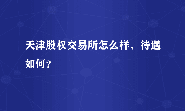 天津股权交易所怎么样，待遇如何？