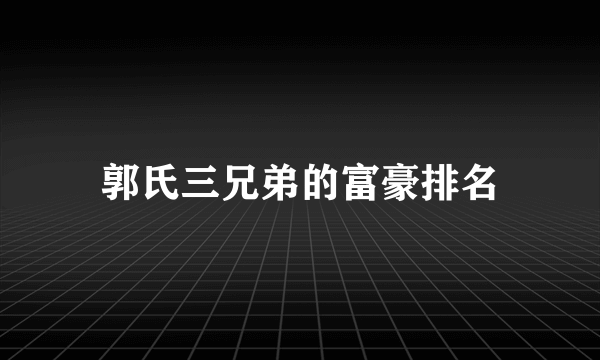 郭氏三兄弟的富豪排名