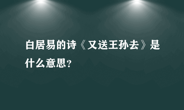 白居易的诗《又送王孙去》是什么意思？