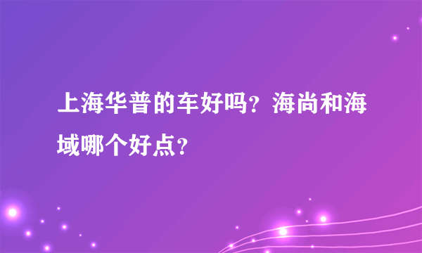 上海华普的车好吗？海尚和海域哪个好点？